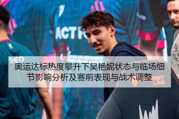 奥运达标热度攀升下吴艳妮状态与临场细节影响分析及赛前表现与战术调整
