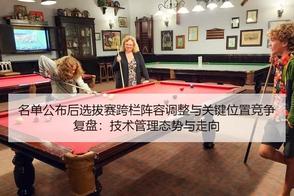 名单公布后选拔赛跨栏阵容调整与关键位置竞争复盘：技术管理态势与走向