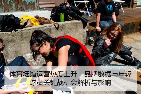 体育场馆运营热度上升：品牌数据与年轻球员关键战机会解析与影响