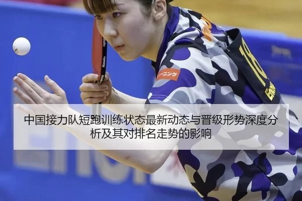 中国接力队短跑训练状态最新动态与晋级形势深度分析及其对排名走势的影响